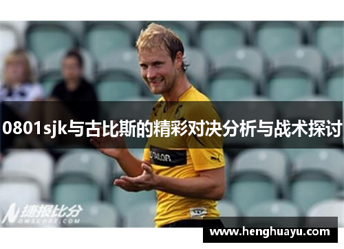 0801sjk与古比斯的精彩对决分析与战术探讨