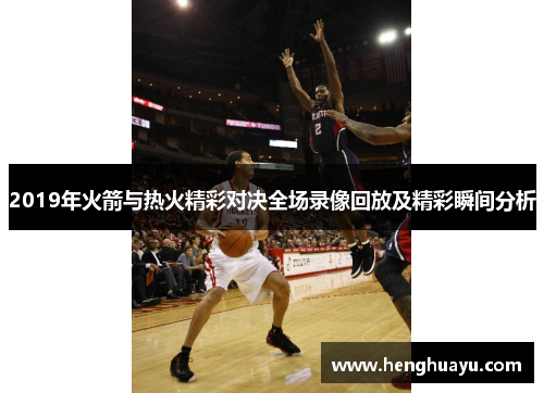 2019年火箭与热火精彩对决全场录像回放及精彩瞬间分析